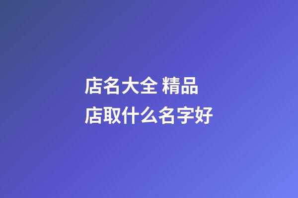 店名大全 精品店取什么名字好-第1張-店鋪起名-玄機(jī)派